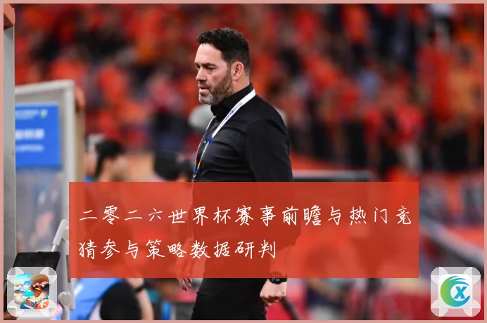 二零二六世界杯赛事前瞻与热门竞猜参与策略数据研判