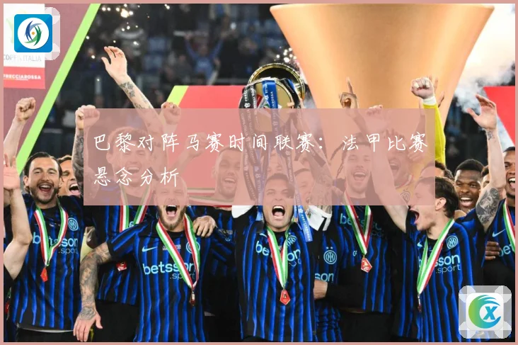 巴黎对阵马赛时间联赛：法甲比赛悬念分析