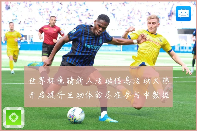 世界杯竞猜新人活动信息活动火热开启提升互动体验尽在参与中数据研判