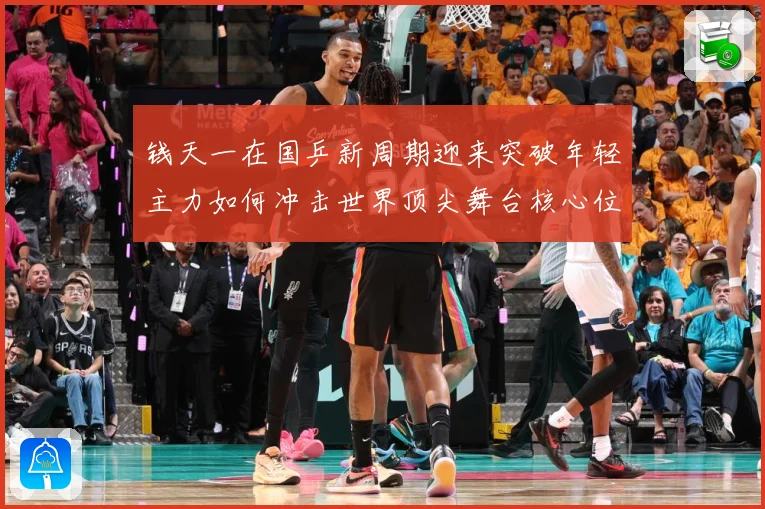 钱天一在国乒新周期迎来突破年轻主力如何冲击世界顶尖舞台核心位置解析