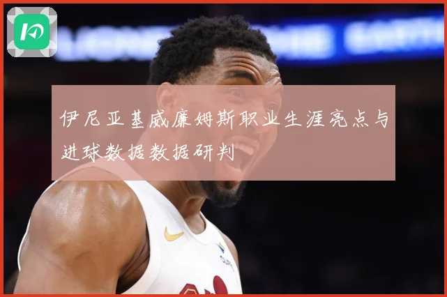 伊尼亚基威廉姆斯职业生涯亮点与进球数据数据研判