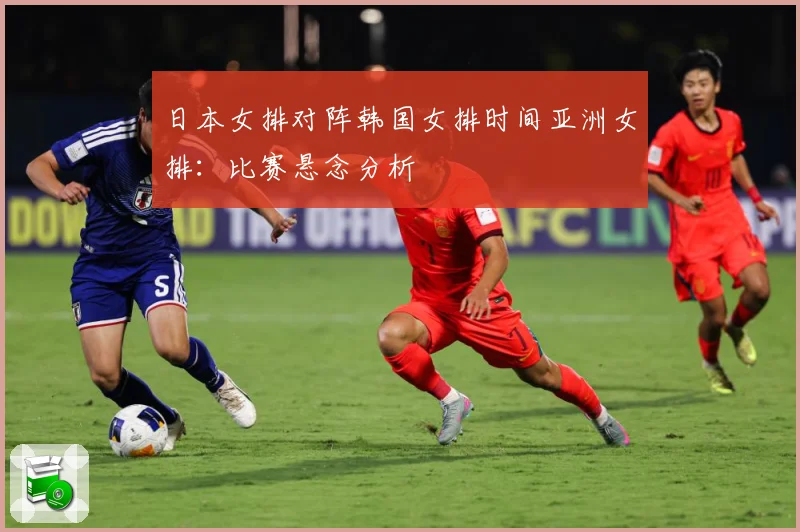 日本女排对阵韩国女排时间亚洲女排：比赛悬念分析
