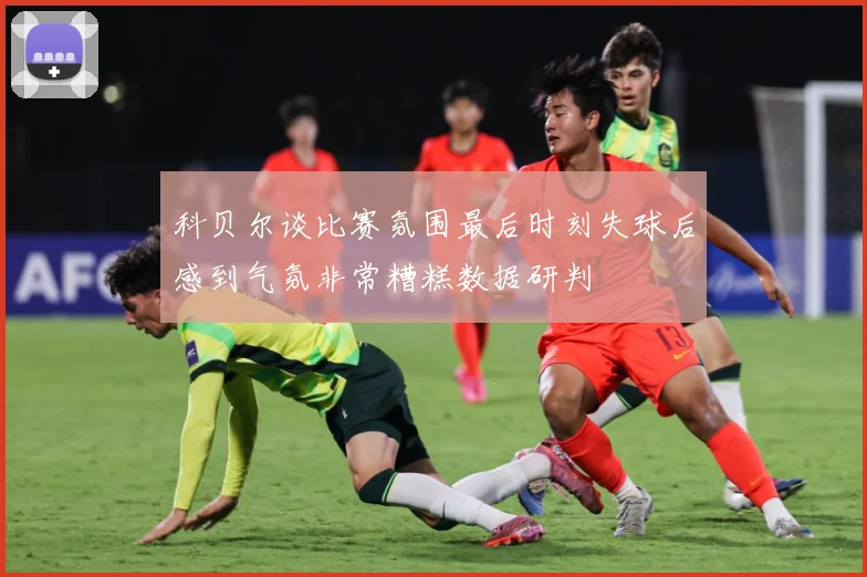 科贝尔谈比赛氛围最后时刻失球后感到气氛非常糟糕数据研判