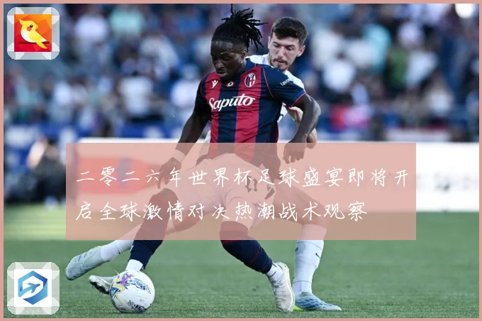 二零二六年世界杯足球盛宴即将开启全球激情对决热潮战术观察