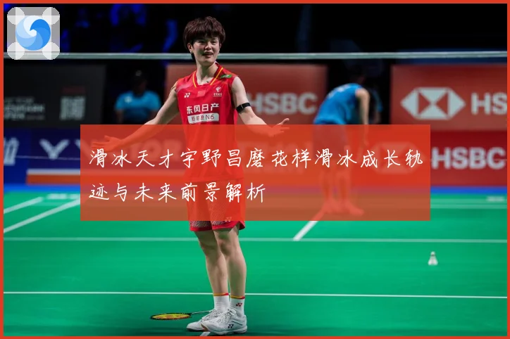 滑冰天才宇野昌磨花样滑冰成长轨迹与未来前景解析