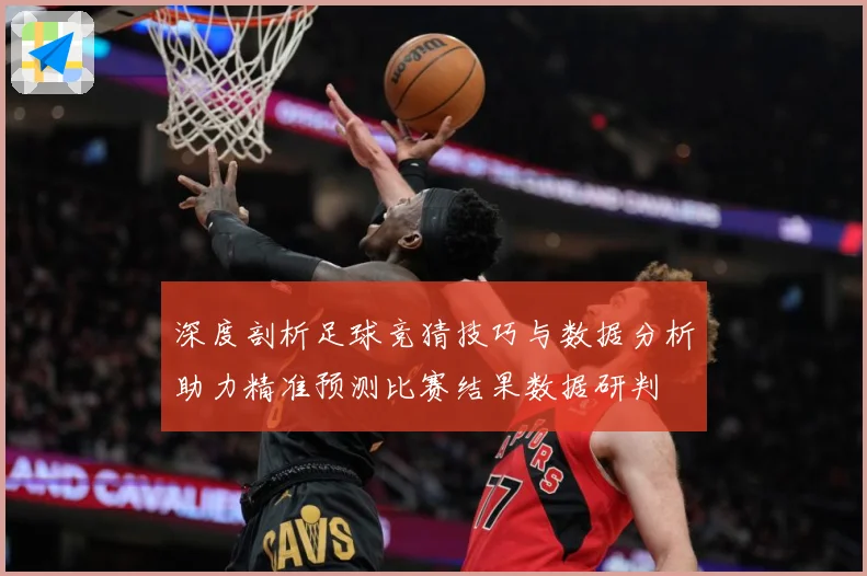 深度剖析足球竞猜技巧与数据分析助力精准预测比赛结果数据研判