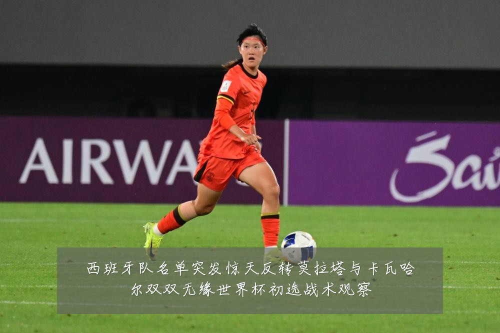 西班牙队名单突发惊天反转莫拉塔与卡瓦哈尔双双无缘世界杯初选战术观察