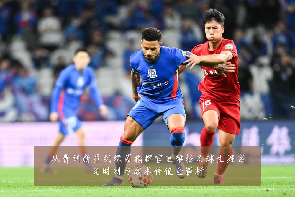 从青训新星到绿茵指挥官里维拉足球生涯高光时刻与战术价值全解析