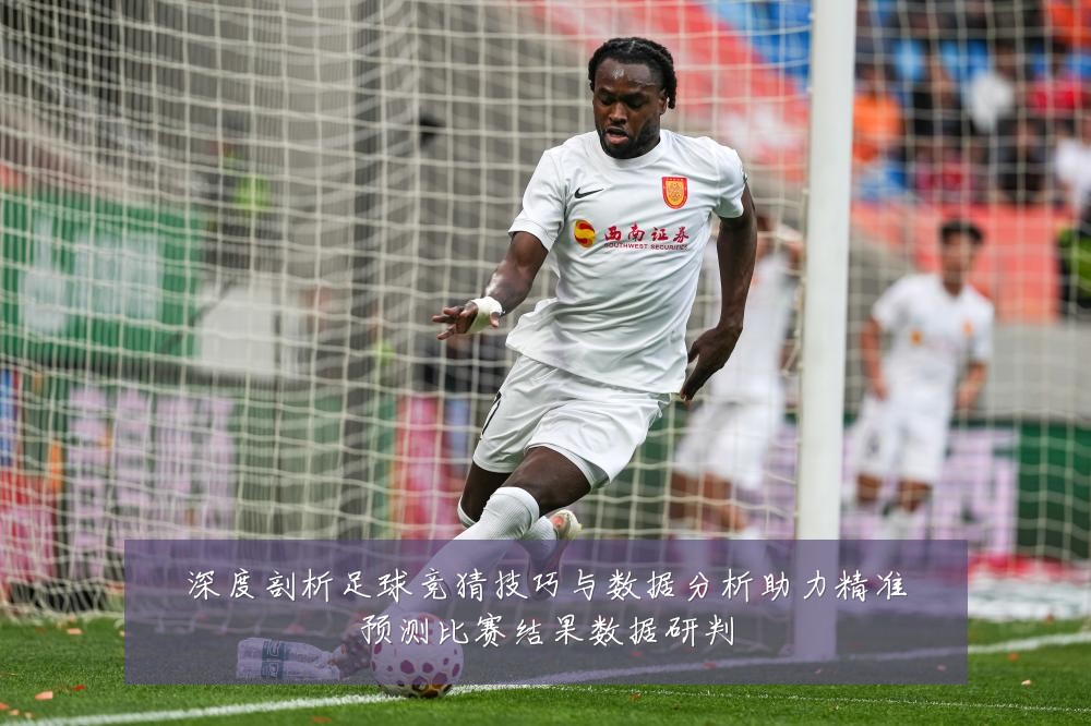 深度剖析足球竞猜技巧与数据分析助力精准预测比赛结果数据研判